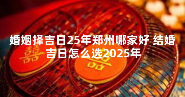 婚姻择吉日25年郑州哪家好 结婚吉日怎么选2025年